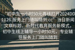 “初中生一小時(shí)50元再線打開2024DD1126.服務(wù)上門隨叫隨到.cc”當(dāng)日新聞文章標(biāo)題，新時(shí)代教育服務(wù)新模式，初中生線上輔導(dǎo)一小時(shí)50元，專業(yè)輔導(dǎo)服務(wù)上門隨叫隨到
