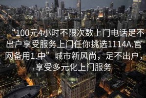“100元4小時不限次數(shù)上門電話足不出戶享受服務(wù)上門任你挑選1114A.官網(wǎng)備用1.中”城市新風(fēng)尚，足不出戶，享受多元化上門服務(wù)