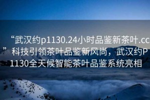 “武漢約p1130.24小時品鑒新茶葉.cc”科技引領(lǐng)茶葉品鑒新風(fēng)尚，武漢約P1130全天候智能茶葉品鑒系統(tǒng)亮相