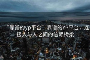 “靠譜的yp平臺(tái)”靠譜的YP平臺(tái)，連接人與人之間的信賴橋梁