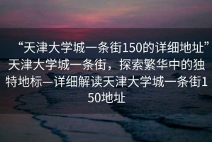 “天津大學(xué)城一條街150的詳細地址”天津大學(xué)城一條街，探索繁華中的獨特地標(biāo)—詳細解讀天津大學(xué)城一條街150地址