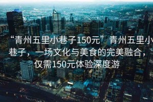 “青州五里小巷子150元”青州五里小巷子，一場文化與美食的完美融合，僅需150元體驗深度游