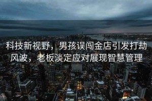 科技新視野，男孩誤闖金店引發(fā)打劫風波，老板淡定應(yīng)對展現(xiàn)智慧管理