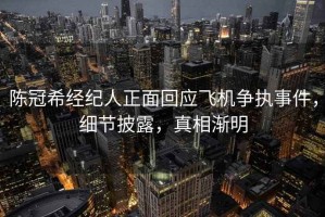 陳冠希經(jīng)紀人正面回應(yīng)飛機爭執(zhí)事件，細節(jié)披露，真相漸明