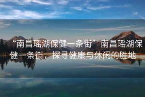 “南昌瑤湖保健一條街”南昌瑤湖保健一條街，探尋健康與休閑的勝地