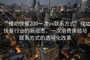 “祿勸快餐200一次vx聯(lián)系方式”祿勸快餐行業(yè)的新動態(tài)，一次消費體驗與聯(lián)系方式的透明化改革