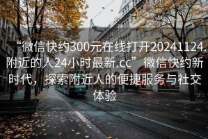 “微信快約300元在線打開20241124.附近的人24小時最新.cc”微信快約新時代，探索附近人的便捷服務(wù)與社交體驗