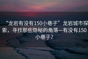 “龍巖有沒有150小巷子”龍巖城市探索，尋找那些隱秘的角落—有沒有150小巷子？