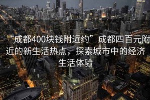 “成都400塊錢附近約”成都四百元附近的新生活熱點(diǎn)，探索城市中的經(jīng)濟(jì)生活體驗(yàn)