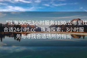 “珠海300元3小時(shí)服務(wù)1130.去哪里找合適24小時(shí).cc”珠海探索，3小時(shí)服務(wù)與尋找合適場(chǎng)所的指南