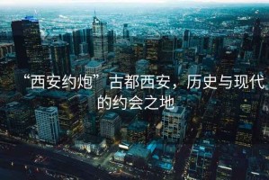 “西安約炮”古都西安，歷史與現(xiàn)代的約會(huì)之地
