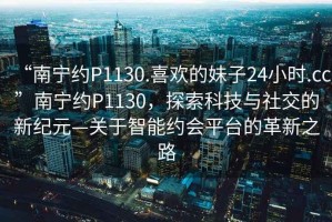 “南寧約P1130.喜歡的妹子24小時.cc”南寧約P1130，探索科技與社交的新紀(jì)元—關(guān)于智能約會平臺的革新之路