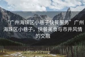 “廣州海珠區(qū)小巷子快餐服務”廣州海珠區(qū)小巷子，快餐美食與市井風情的交融
