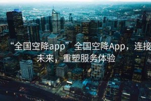 “全國(guó)空降app”全國(guó)空降A(chǔ)pp，連接未來(lái)，重塑服務(wù)體驗(yàn)