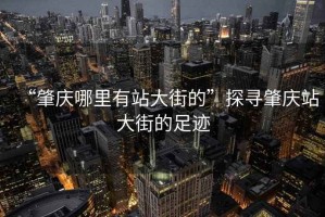 “肇慶哪里有站大街的”探尋肇慶站大街的足跡
