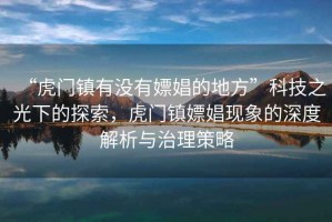 “虎門鎮(zhèn)有沒有嫖娼的地方”科技之光下的探索，虎門鎮(zhèn)嫖娼現(xiàn)象的深度解析與治理策略