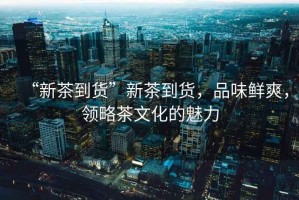 “新茶到貨”新茶到貨，品味鮮爽，領(lǐng)略茶文化的魅力