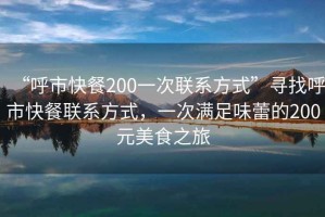 “呼市快餐200一次聯(lián)系方式”尋找呼市快餐聯(lián)系方式，一次滿足味蕾的200元美食之旅