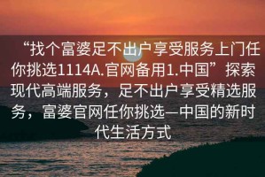 “找個(gè)富婆足不出戶(hù)享受服務(wù)上門(mén)任你挑選1114A.官網(wǎng)備用1.中國(guó)”探索現(xiàn)代高端服務(wù)，足不出戶(hù)享受精選服務(wù)，富婆官網(wǎng)任你挑選—中國(guó)的新時(shí)代生活方式