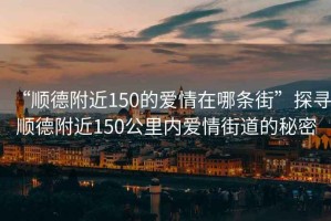 “順德附近150的愛情在哪條街”探尋順德附近150公里內(nèi)愛情街道的秘密