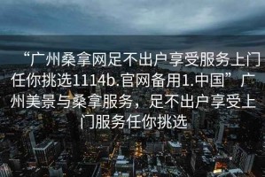 “廣州桑拿網(wǎng)足不出戶享受服務(wù)上門任你挑選1114b.官網(wǎng)備用1.中國(guó)”廣州美景與桑拿服務(wù)，足不出戶享受上門服務(wù)任你挑選