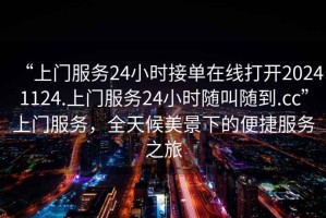 “上門服務(wù)24小時(shí)接單在線打開20241124.上門服務(wù)24小時(shí)隨叫隨到.cc”上門服務(wù)，全天候美景下的便捷服務(wù)之旅