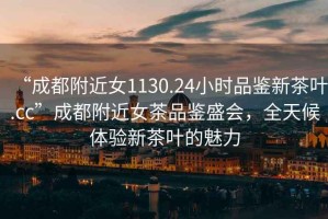 “成都附近女1130.24小時(shí)品鑒新茶葉.cc”成都附近女茶品鑒盛會，全天候體驗(yàn)新茶葉的魅力