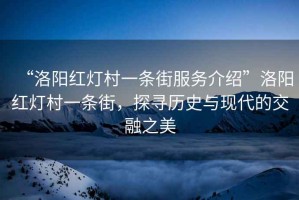 “洛陽紅燈村一條街服務介紹”洛陽紅燈村一條街，探尋歷史與現代的交融之美