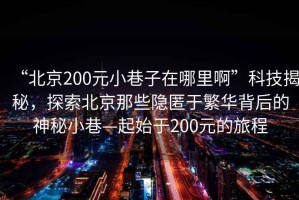 “北京200元小巷子在哪里啊”科技揭秘，探索北京那些隱匿于繁華背后的神秘小巷—起始于200元的旅程