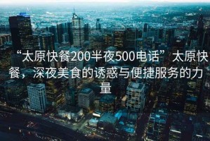 “太原快餐200半夜500電話”太原快餐，深夜美食的誘惑與便捷服務(wù)的力量