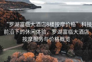 “羅湖富臨大酒店8樓按摩價格”科技前沿下的休閑體驗，羅湖富臨大酒店按摩服務(wù)與價格概覽