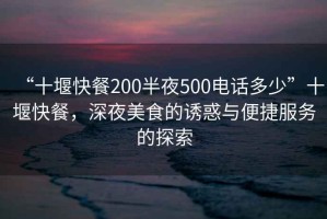 “十堰快餐200半夜500電話多少”十堰快餐，深夜美食的誘惑與便捷服務(wù)的探索