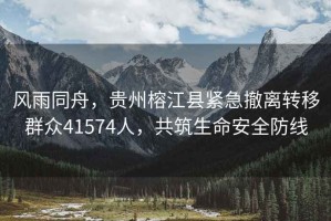 風(fēng)雨同舟，貴州榕江縣緊急撤離轉(zhuǎn)移群眾41574人，共筑生命安全防線(xiàn)