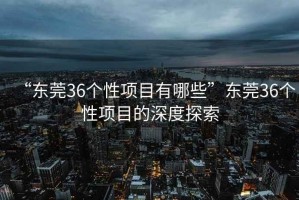 “東莞36個(gè)性項(xiàng)目有哪些”東莞36個(gè)性項(xiàng)目的深度探索