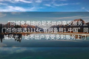 “同城免費炮約足不出戶享受服務(wù)上門任你挑選1114c.官網(wǎng)備用1.中國”同城風(fēng)光，足不出戶享受多彩服務(wù)上門