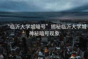 “臨沂大學(xué)城暗號(hào)”揭秘臨沂大學(xué)城神秘暗號(hào)現(xiàn)象