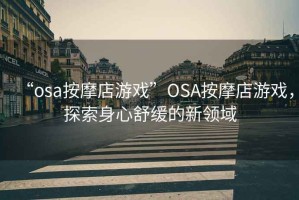 “osa按摩店游戲”O(jiān)SA按摩店游戲，探索身心舒緩的新領(lǐng)域