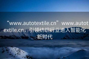 “www.autotextile.cn”www.autotextile.cn，引領(lǐng)紡織行業(yè)進入智能化新時代