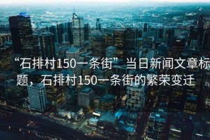 “石排村150一條街”當(dāng)日新聞文章標(biāo)題，石排村150一條街的繁榮變遷