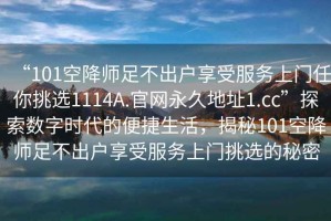 “101空降師足不出戶享受服務(wù)上門任你挑選1114A.官網(wǎng)永久地址1.cc”探索數(shù)字時代的便捷生活，揭秘101空降師足不出戶享受服務(wù)上門挑選的秘密