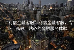 “利信金融客服”利信金融客服，專業(yè)、高效、貼心的金融服務(wù)體驗