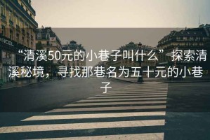 “清溪50元的小巷子叫什么”探索清溪秘境，尋找那巷名為五十元的小巷子