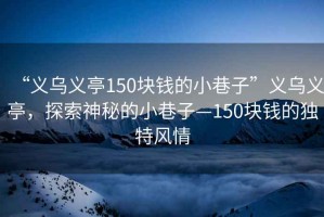 “義烏義亭150塊錢的小巷子”義烏義亭，探索神秘的小巷子—150塊錢的獨(dú)特風(fēng)情