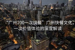 “廣州200一次快餐”廣州快餐文化，一次價(jià)值體驗(yàn)的深度解讀