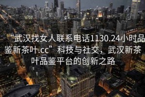 “武漢找女人聯(lián)系電話1130.24小時品鑒新茶葉.cc”科技與社交，武漢新茶葉品鑒平臺的創(chuàng)新之路