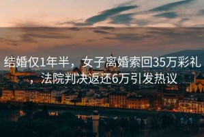 結(jié)婚僅1年半，女子離婚索回35萬彩禮，法院判決返還6萬引發(fā)熱議