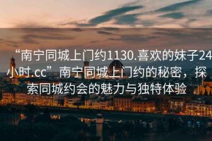 “南寧同城上門約1130.喜歡的妹子24小時(shí).cc”南寧同城上門約的秘密，探索同城約會(huì)的魅力與獨(dú)特體驗(yàn)