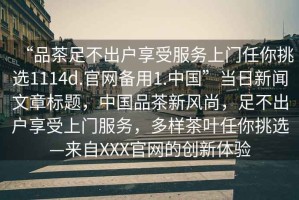 “品茶足不出戶享受服務(wù)上門任你挑選1114d.官網(wǎng)備用1.中國(guó)”當(dāng)日新聞文章標(biāo)題，中國(guó)品茶新風(fēng)尚，足不出戶享受上門服務(wù)，多樣茶葉任你挑選—來(lái)自XXX官網(wǎng)的創(chuàng)新體驗(yàn)