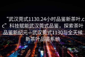 “武漢莞式1130.24小時(shí)品鑒新茶葉.cc”科技賦能武漢莞式品鑒，探索茶葉品鑒新紀(jì)元—武漢莞式1130與全天候新茶葉品鑒系統(tǒng)