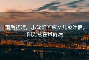 雨后初晴，小沈陽(yáng)回應(yīng)女兒被吐槽，陽(yáng)光總在風(fēng)雨后